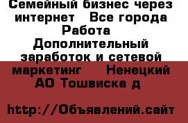 Семейный бизнес через интернет - Все города Работа » Дополнительный заработок и сетевой маркетинг   . Ненецкий АО,Тошвиска д.